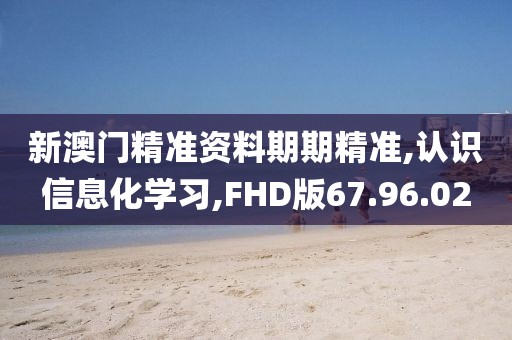 新澳门精准资料期期精准,认识信息化学习,FHD版67.96.02