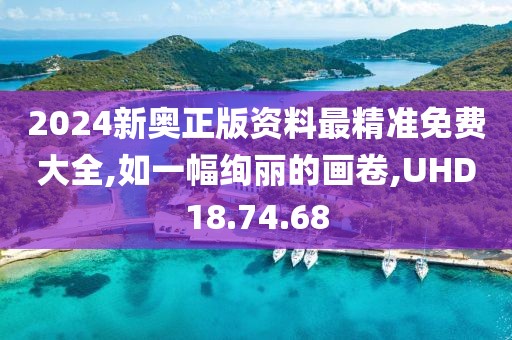 2024新奥正版资料最精准免费大全,如一幅绚丽的画卷,UHD18.74.68