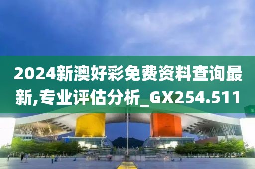 2024新澳好彩免费资料查询最新,专业评估分析_GX254.511
