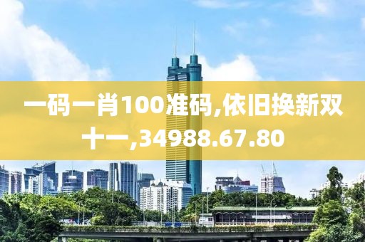 一码一肖100准码,依旧换新双十一,34988.67.80