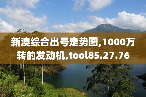 新澳综合出号走势图,1000万转的发动机,tool85.27.76