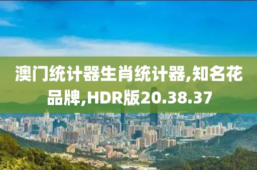 澳门统计器生肖统计器,知名花品牌,HDR版20.38.37