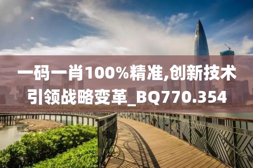 一码一肖100%精准,创新技术引领战略变革_BQ770.354