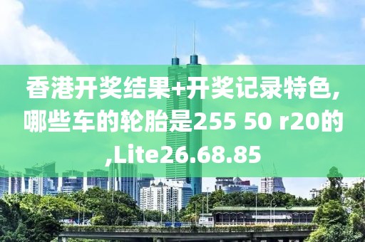 香港开奖结果+开奖记录特色,哪些车的轮胎是255 50 r20的,Lite26.68.85