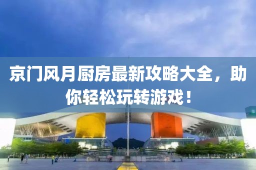 京门风月厨房最新攻略大全，助你轻松玩转游戏！