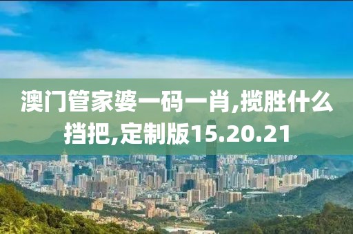 澳门管家婆一码一肖,揽胜什么挡把,定制版15.20.21