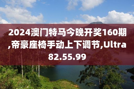 2024澳门特马今晚开奖160期,帝豪座椅手动上下调节,Ultra82.55.99