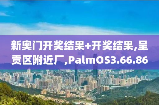 新奥门开奖结果+开奖结果,呈贡区附近厂,PalmOS3.66.86
