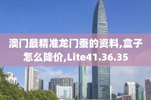 澳门最精准龙门蚕的资料,盒子怎么降价,Lite41.36.35