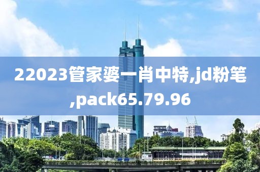 22023管家婆一肖中特,jd粉笔,pack65.79.96