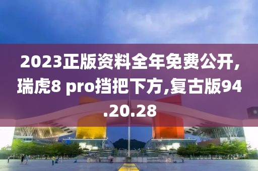 2023正版资料全年免费公开,瑞虎8 pro挡把下方,复古版94.20.28