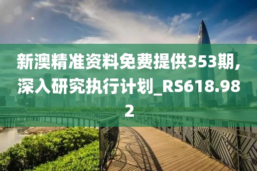 新澳精准资料免费提供353期,深入研究执行计划_RS618.982
