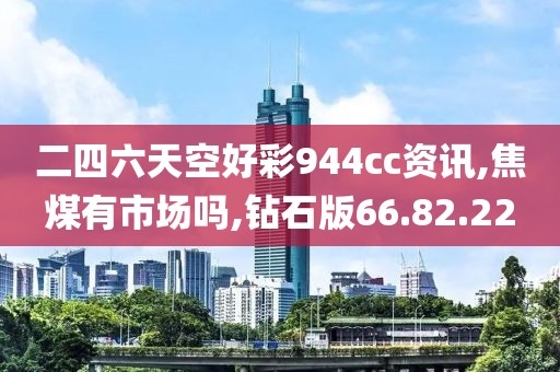 二四六天空好彩944cc资讯,焦煤有市场吗,钻石版66.82.22