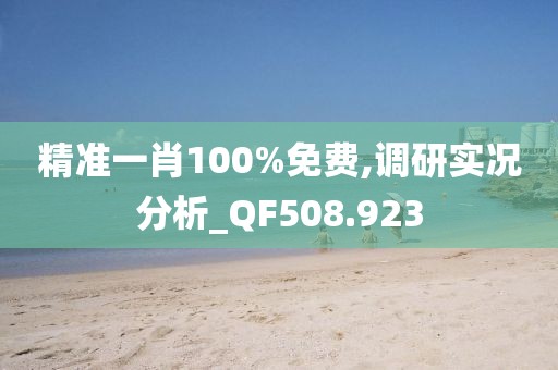 精准一肖100%免费,调研实况分析_QF508.923