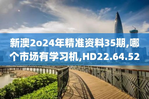 新澳2o24年精准资料35期,哪个市场有学习机,HD22.64.52