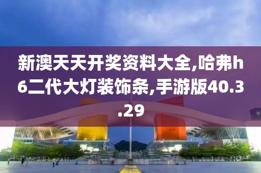 新澳天天开奖资料大全,哈弗h6二代大灯装饰条,手游版40.3.29