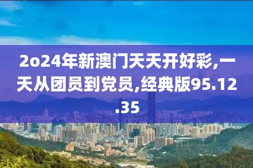 2o24年新澳门天天开好彩,一天从团员到党员,经典版95.12.35