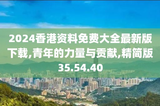 2024香港资料免费大全最新版下载,青年的力量与贡献,精简版35.54.40