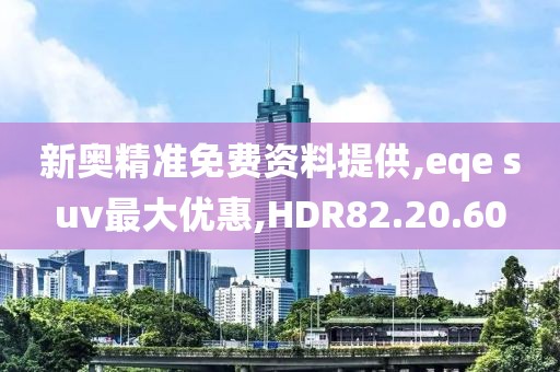 新奥精准免费资料提供,eqe suv最大优惠,HDR82.20.60