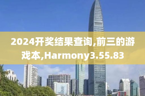 2024开奖结果查询,前三的游戏本,Harmony3.55.83