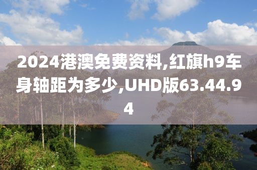 2024港澳免费资料,红旗h9车身轴距为多少,UHD版63.44.94