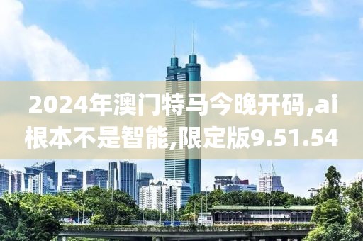 2024年澳门特马今晚开码,ai根本不是智能,限定版9.51.54