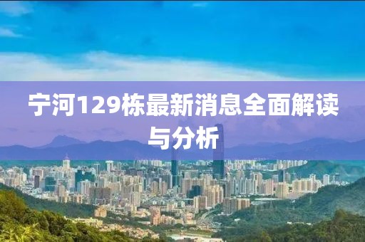 宁河129栋最新消息全面解读与分析