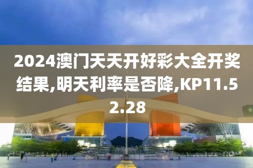 2024澳门天天开好彩大全开奖结果,明天利率是否降,KP11.52.28