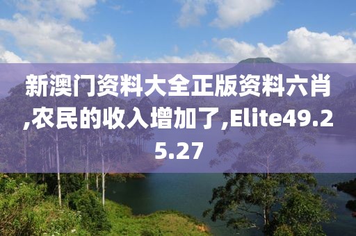 新澳门资料大全正版资料六肖,农民的收入增加了,Elite49.25.27