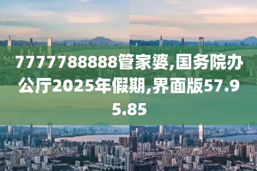 7777788888管家婆,国务院办公厅2025年假期,界面版57.95.85