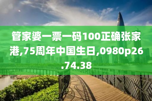 管家婆一票一码100正确张家港,75周年中国生日,0980p26.74.38