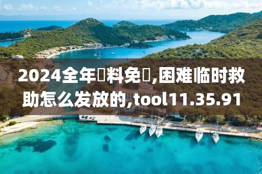 2024全年資料免費,困难临时救助怎么发放的,tool11.35.91