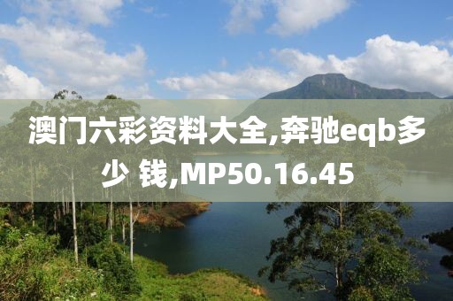 澳门六彩资料大全,奔驰eqb多少 钱,MP50.16.45