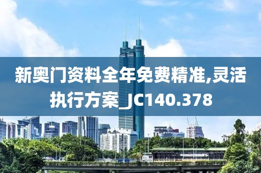 新奥门资料全年免费精准,灵活执行方案_JC140.378