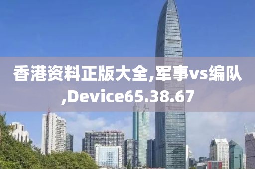 香港资料正版大全,军事vs编队,Device65.38.67