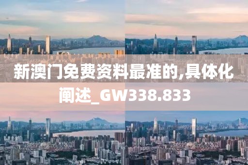 新澳门免费资料最准的,具体化阐述_GW338.833
