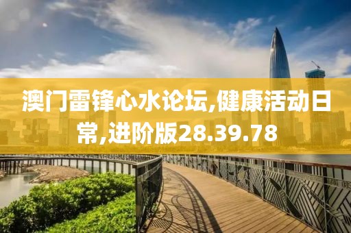 澳门雷锋心水论坛,健康活动日常,进阶版28.39.78