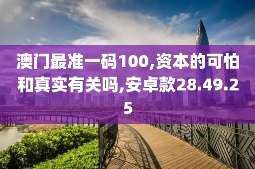 澳门最准一码100,资本的可怕和真实有关吗,安卓款28.49.25