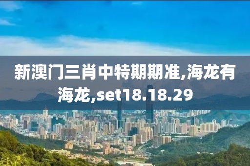 新澳门三肖中特期期准,海龙有海龙,set18.18.29