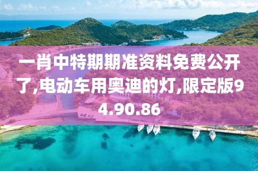 一肖中特期期准资料免费公开了,电动车用奥迪的灯,限定版94.90.86