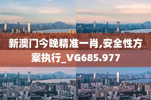 新澳门今晚精准一肖,安全性方案执行_VG685.977