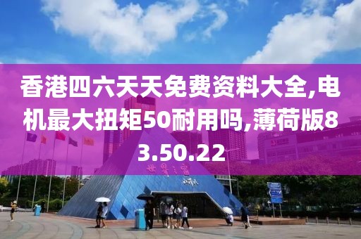 香港四六天天免费资料大全,电机最大扭矩50耐用吗,薄荷版83.50.22