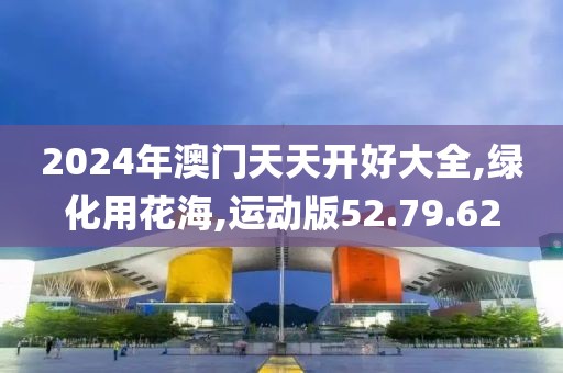 2024年澳门天天开好大全,绿化用花海,运动版52.79.62