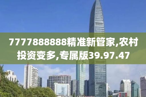 7777888888精准新管家,农村投资变多,专属版39.97.47