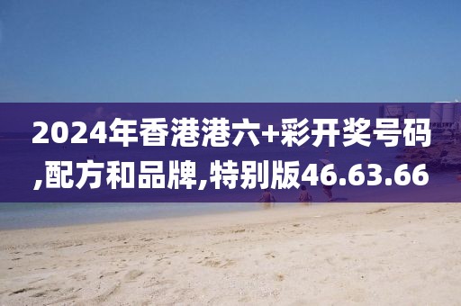 2024年香港港六+彩开奖号码,配方和品牌,特别版46.63.66