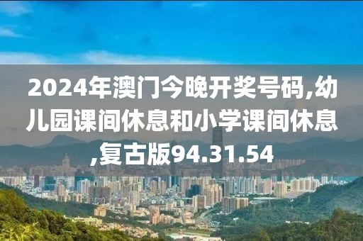 2024年澳门今晚开奖号码,幼儿园课间休息和小学课间休息,复古版94.31.54