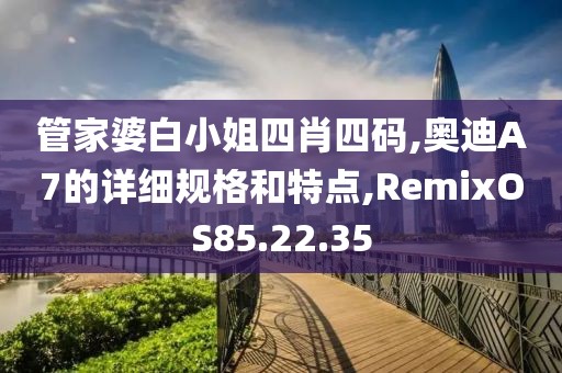 管家婆白小姐四肖四码,奥迪A7的详细规格和特点,RemixOS85.22.35