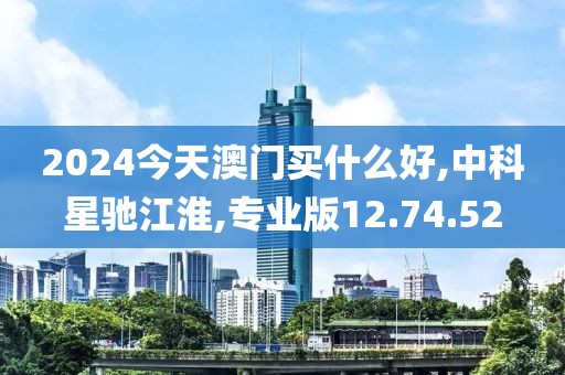 2024今天澳门买什么好,中科星驰江淮,专业版12.74.52