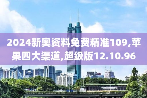 2024新奥资料免费精准109,苹果四大渠道,超级版12.10.96