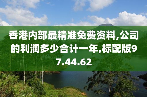 香港内部最精准免费资料,公司的利润多少合计一年,标配版97.44.62